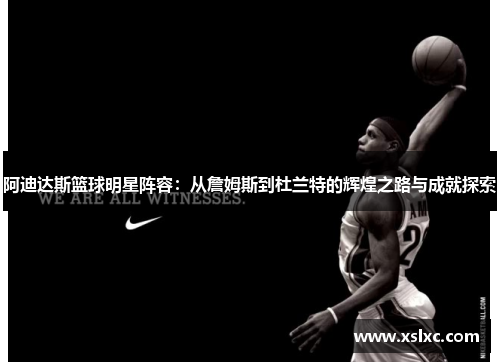 阿迪达斯篮球明星阵容：从詹姆斯到杜兰特的辉煌之路与成就探索