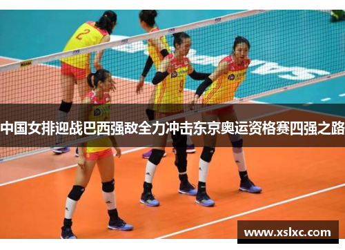 中国女排迎战巴西强敌全力冲击东京奥运资格赛四强之路