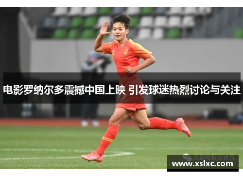 电影罗纳尔多震撼中国上映 引发球迷热烈讨论与关注