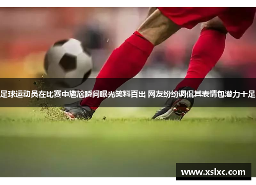 足球运动员在比赛中尴尬瞬间曝光笑料百出 网友纷纷调侃其表情包潜力十足