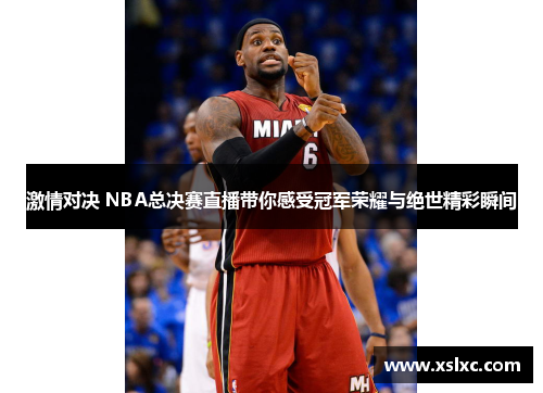 激情对决 NBA总决赛直播带你感受冠军荣耀与绝世精彩瞬间
