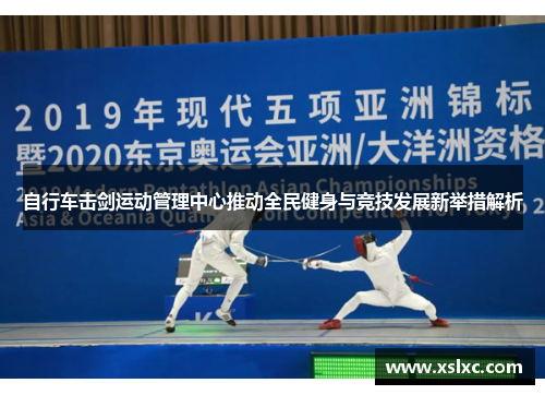 自行车击剑运动管理中心推动全民健身与竞技发展新举措解析