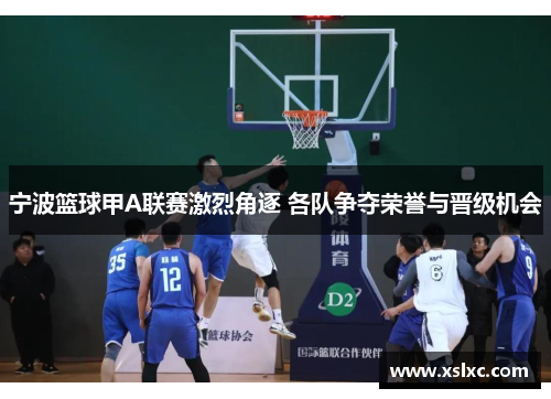 宁波篮球甲A联赛激烈角逐 各队争夺荣誉与晋级机会