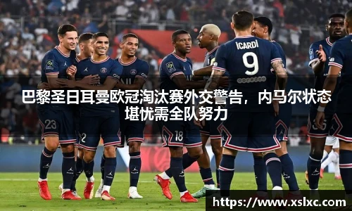 巴黎圣日耳曼欧冠淘汰赛外交警告，内马尔状态堪忧需全队努力