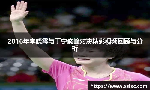2016年李晓霞与丁宁巅峰对决精彩视频回顾与分析