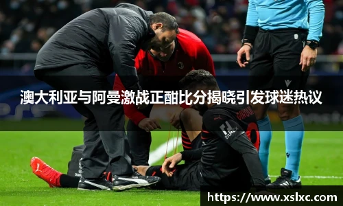 澳大利亚与阿曼激战正酣比分揭晓引发球迷热议