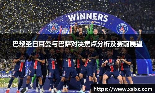 巴黎圣日耳曼与巴萨对决焦点分析及赛前展望