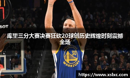 库里三分大赛决赛狂砍20球创历史辉煌时刻震撼全场